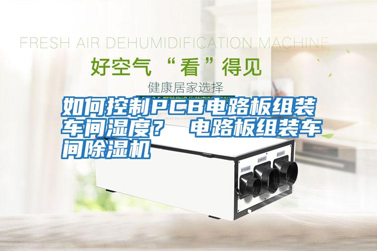 如何控制PCB電路板組裝車間濕度？ 電路板組裝車間除濕機