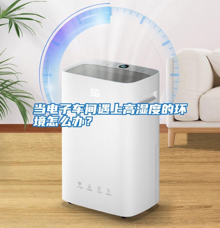 當電子車間遇上高濕度的環境怎么辦？