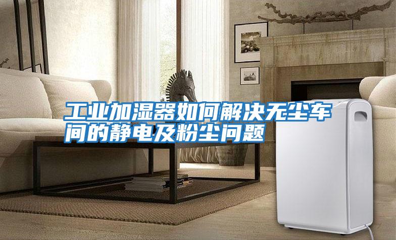 工業加濕器如何解決無塵車間的靜電及粉塵問題