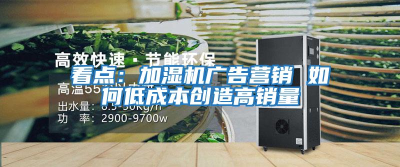 看點(diǎn):加濕機(jī)廣告營(yíng)銷 如何低成本創(chuàng)造高銷量