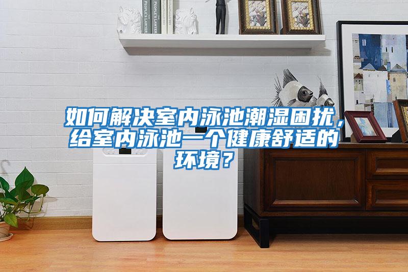 如何解決室內(nèi)泳池潮濕困擾，給室內(nèi)泳池一個(gè)健康舒適的環(huán)境？
