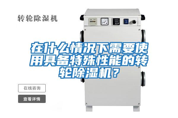 在什么情況下需要使用具備特殊性能的轉輪除濕機？