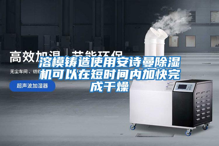 溶模鑄造使用安詩曼除濕機(jī)可以在短時間內(nèi)加快完成干燥