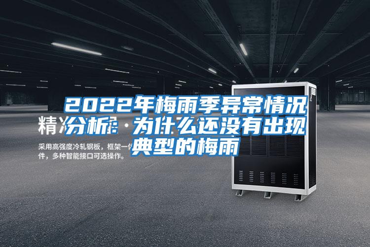 2022年梅雨季異常情況分析:為什么還沒(méi)有出現(xiàn)典型的梅雨