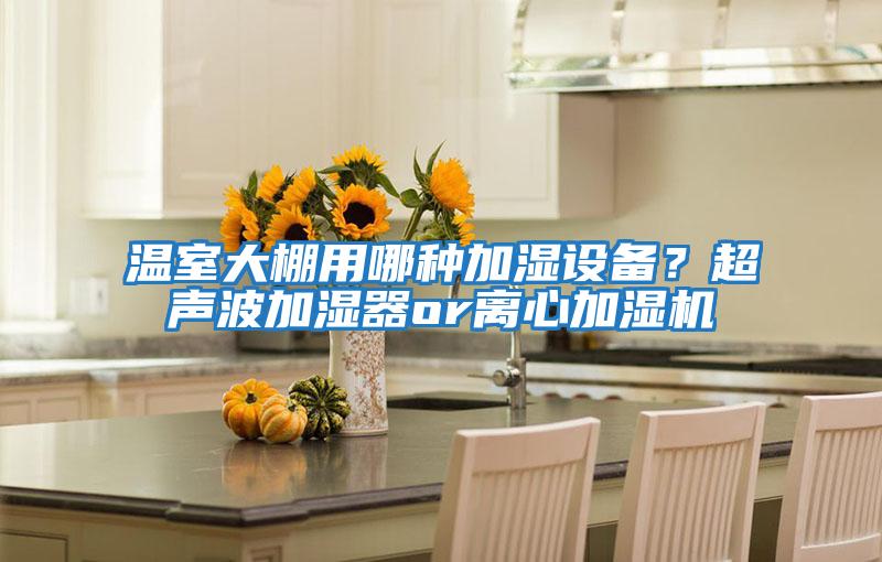 溫室大棚用哪種加濕設備？超聲波加濕器or離心加濕機