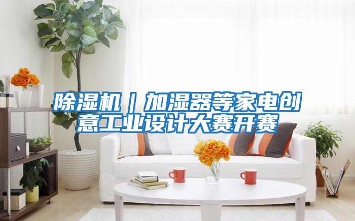 除濕機(jī)|加濕器等家電創(chuàng)意工業(yè)設(shè)計大賽開賽