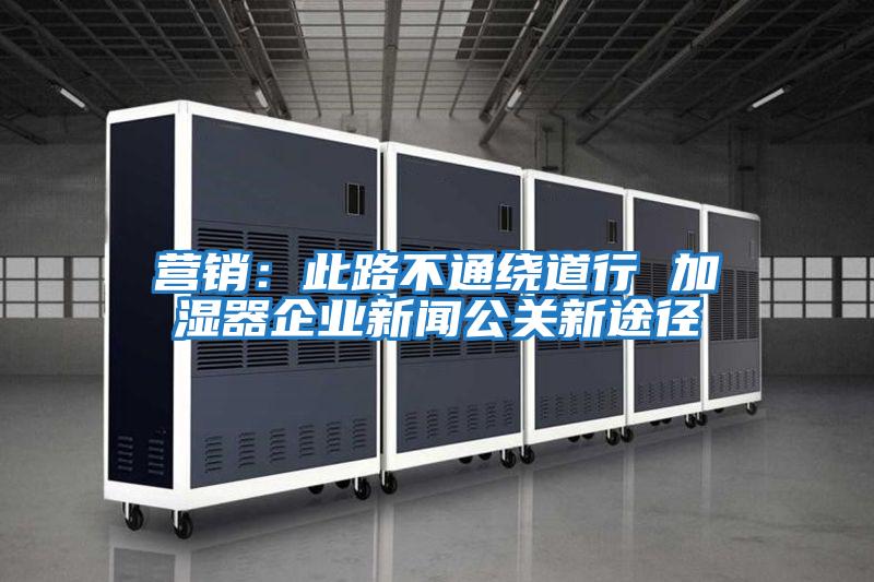 營銷：此路不通繞道行 加濕器企業新聞公關新途徑
