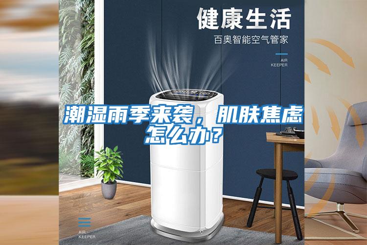 潮濕雨季來襲,肌膚焦慮怎么辦?