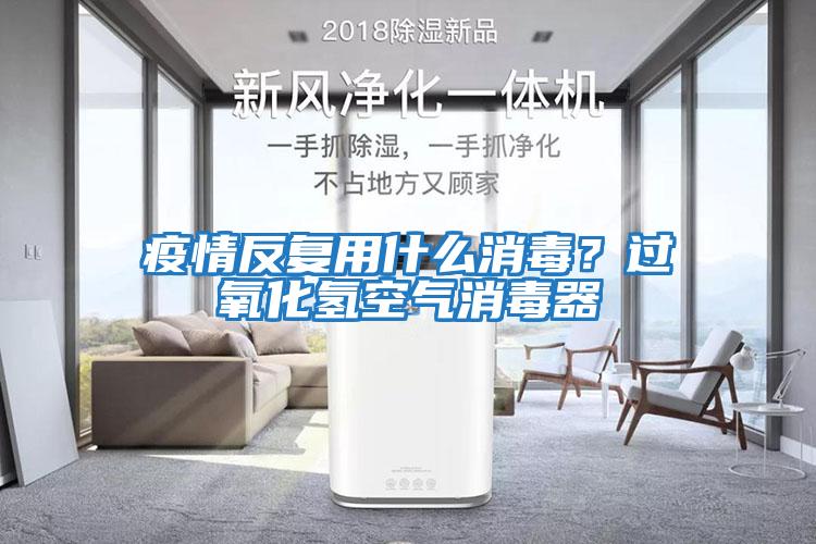 疫情反復用什么消毒？過氧化氫空氣消毒器