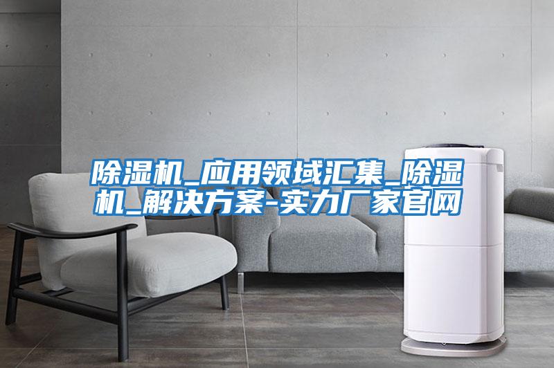 除濕機_應用領域匯集_除濕機_解決方案-實力廠家官網