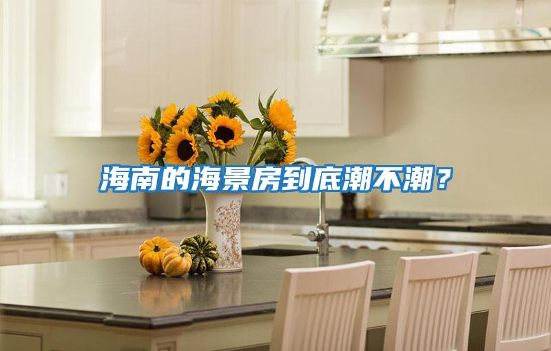 海南的海景房到底潮不潮？