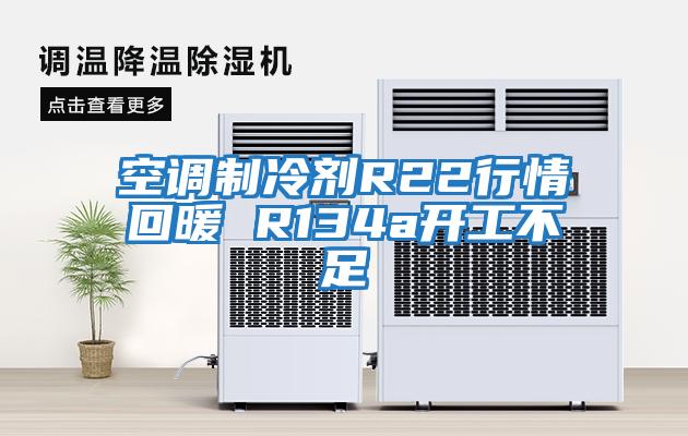 空調制冷劑R22行情回暖 R134a開工不足