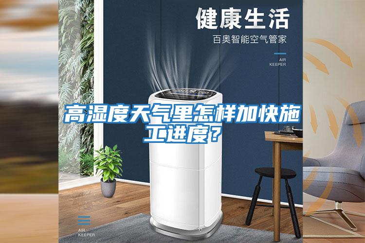 高濕度天氣里怎樣加快施工進(jìn)度?