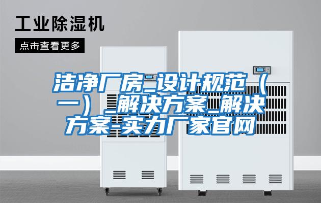 潔凈廠房_設計規范（一）_解決方案_解決方案-實力廠家官網