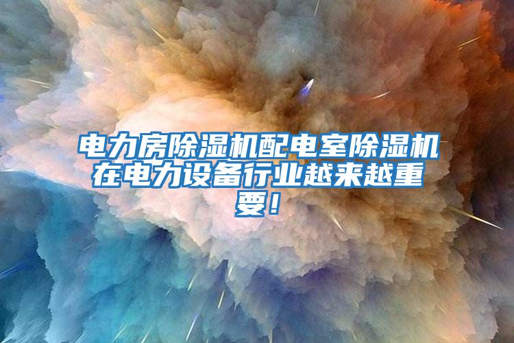 電力房除濕機配電室除濕機在電力設備行業越來越重要！