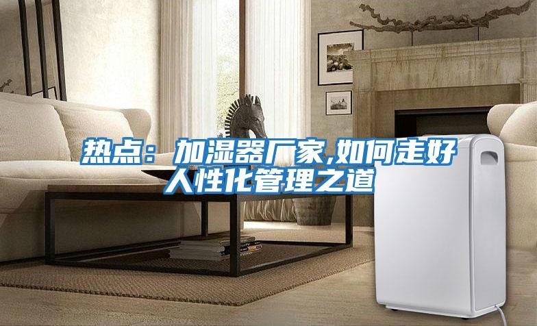 熱點：加濕器廠家,如何走好人性化管理之道