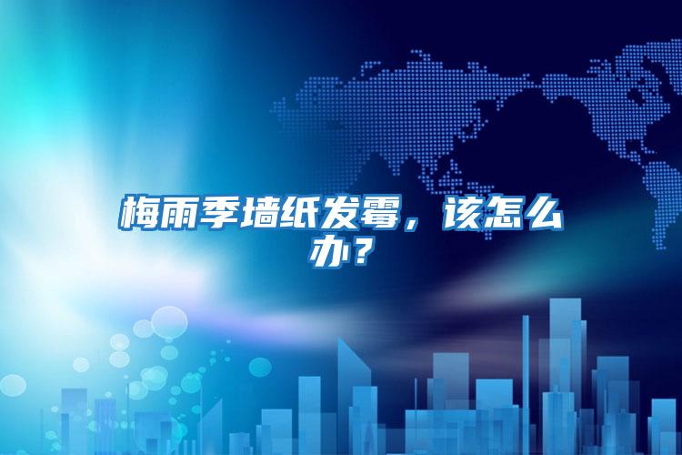 梅雨季墻紙發霉,該怎么辦?