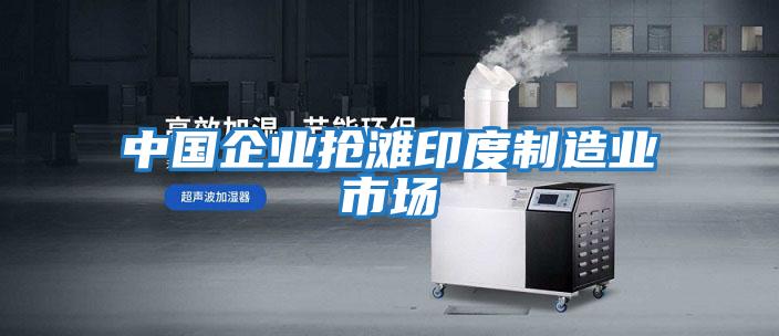 中國企業搶灘印度制造業市場
