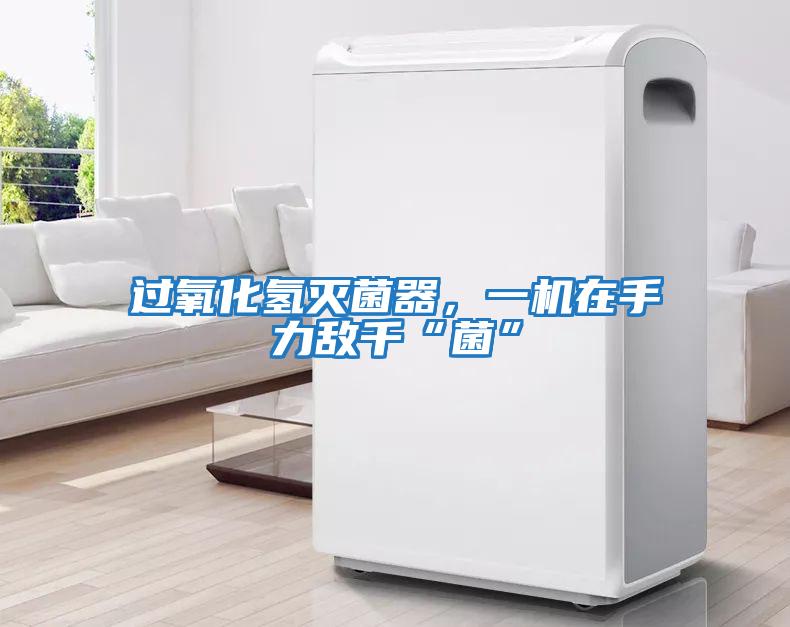 過氧化氫滅菌器，一機在手力敵千“菌”