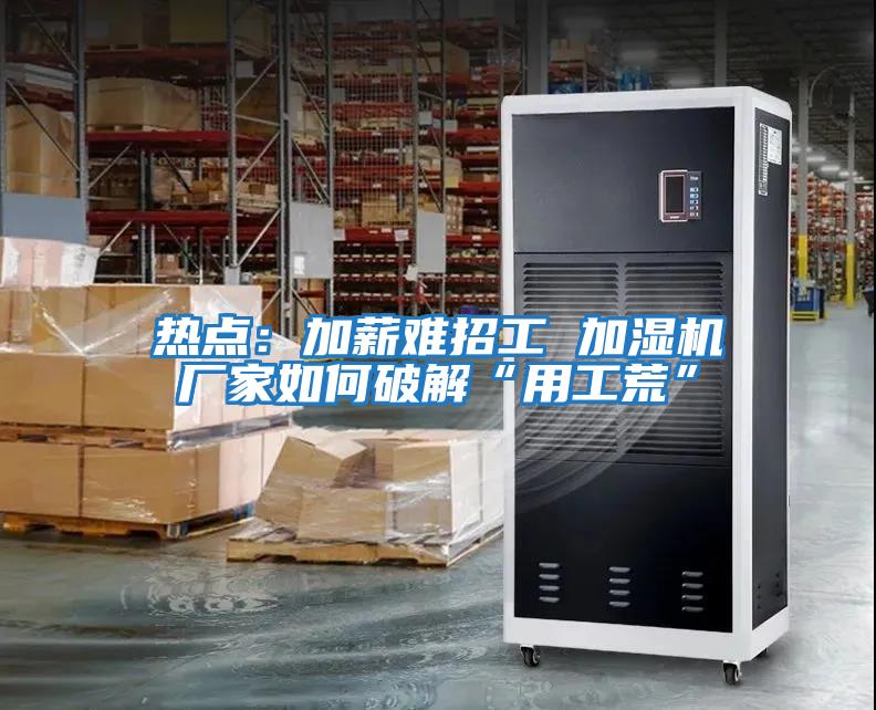 熱點:加薪難招工 加濕機廠家如何破解“用工荒”