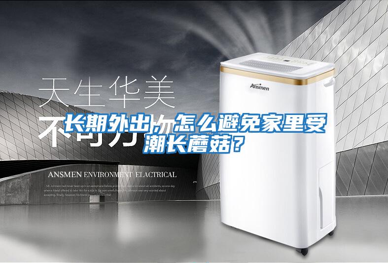 長期外出，怎么避免家里受潮長蘑菇？