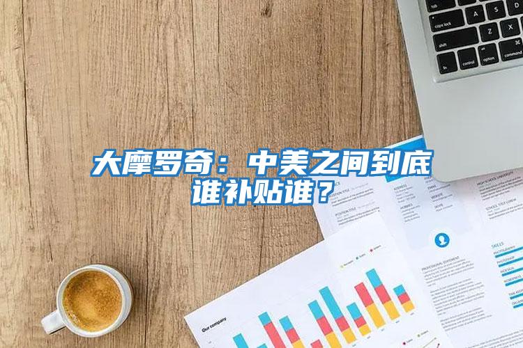 大摩羅奇：中美之間到底誰補(bǔ)貼誰？