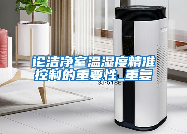 論潔凈室溫濕度精準控制的重要性_重復