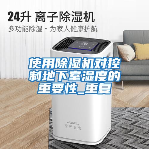 使用除濕機對控制地下室濕度的重要性_重復