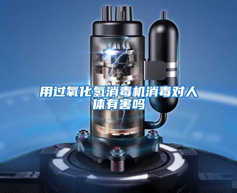 用過氧化氫消毒機消毒對人體有害嗎