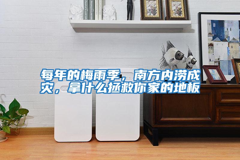 每年的梅雨季,南方內(nèi)澇成災(zāi),拿什么拯救你家的地板