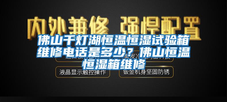 佛山千燈湖恒溫恒濕試驗箱維修電話是多少？佛山恒溫恒濕箱維修