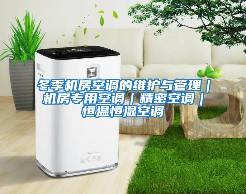 冬季機房空調的維護與管理｜機房專用空調｜精密空調｜恒溫恒濕空調