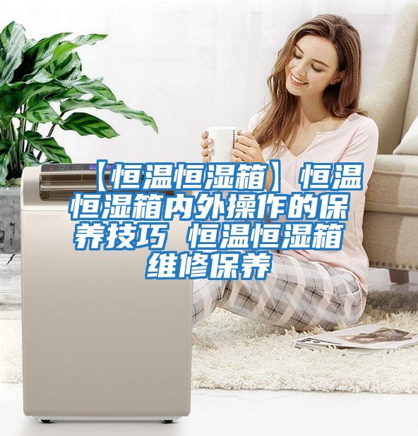 【恒溫恒濕箱】恒溫恒濕箱內外操作的保養技巧 恒溫恒濕箱維修保養