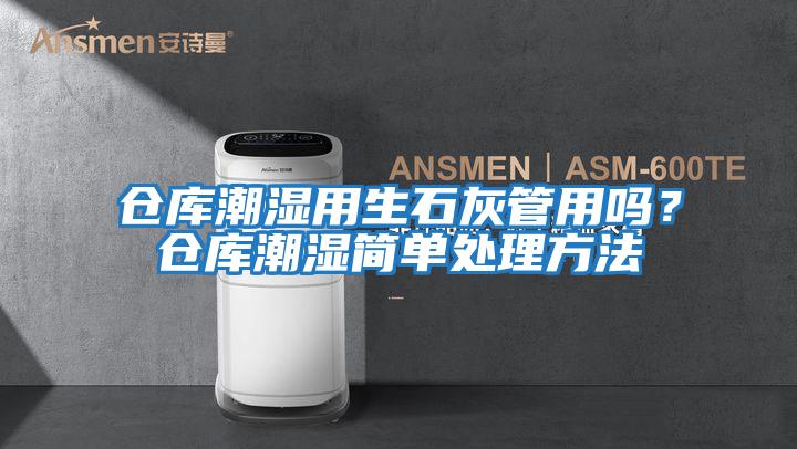 倉庫潮濕用生石灰管用嗎?倉庫潮濕簡單處理方法