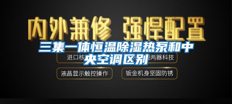 三集一體恒溫除濕熱泵和中央空調區別