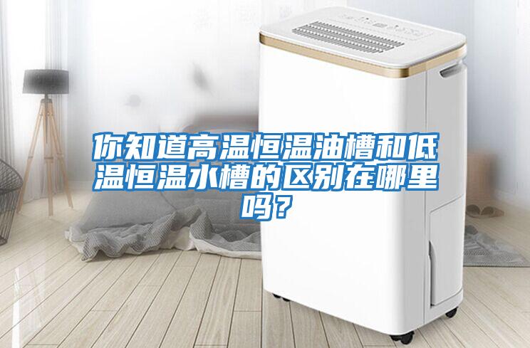 你知道高溫恒溫油槽和低溫恒溫水槽的區(qū)別在哪里嗎？