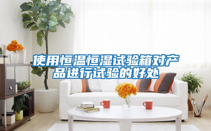 使用恒溫恒濕試驗箱對產品進行試驗的好處