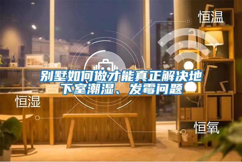 別墅如何做才能真正解決地下室潮濕、發霉問題