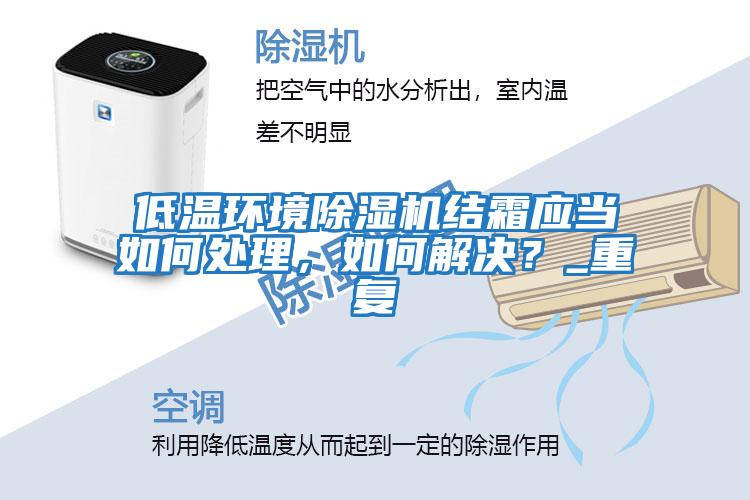 低溫環(huán)境除濕機結(jié)霜應當如何處理，如何解決？_重復
