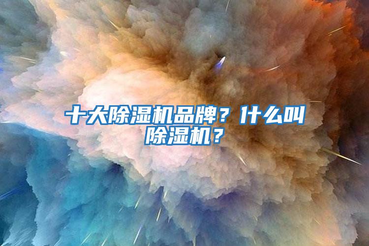 十大除濕機(jī)品牌?什么叫除濕機(jī)?