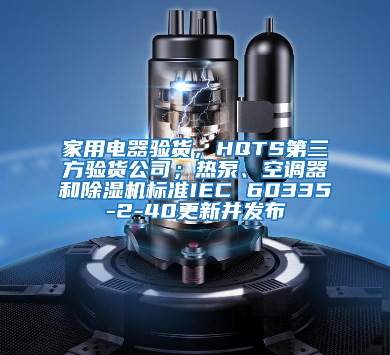 家用電器驗貨，HQTS第三方驗貨公司；熱泵、空調器和除濕機標準IEC 60335-2-40更新并發(fā)布