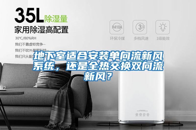 地下室適合安裝單向流新風系統，還是全熱交換雙向流新風？
