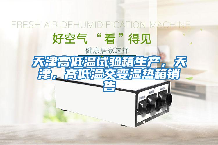 天津高低溫試驗箱生產，天津，高低溫交變濕熱箱銷售
