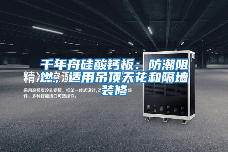 千年舟硅酸鈣板:防潮阻燃,適用吊頂天花和隔墻裝修