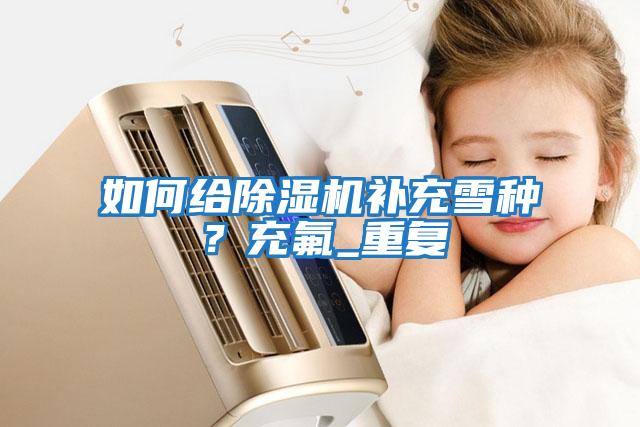 如何給除濕機補充雪種？充氟_重復
