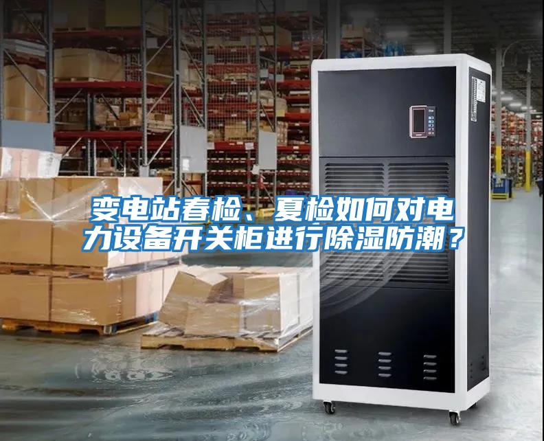變電站春檢、夏檢如何對電力設(shè)備開關(guān)柜進行除濕防潮？