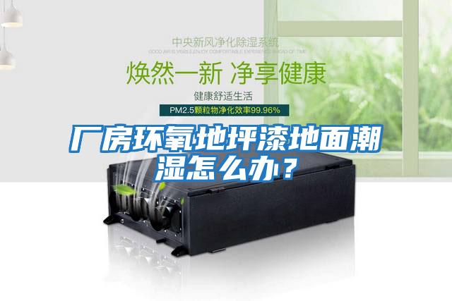 廠房環氧地坪漆地面潮濕怎么辦？