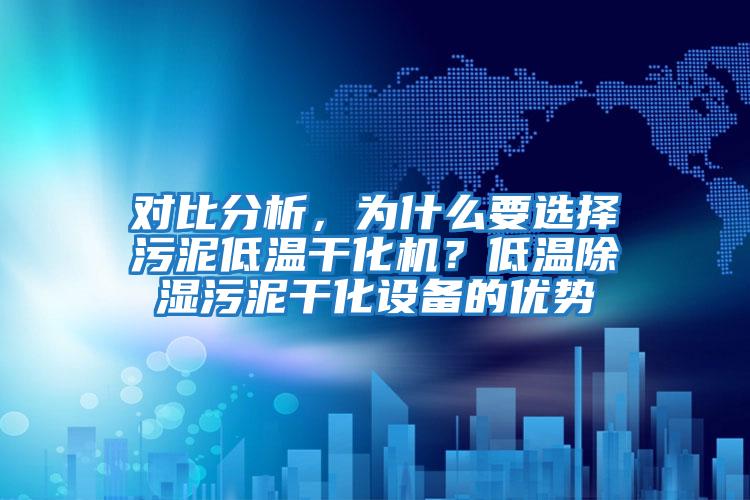 對比分析，為什么要選擇污泥低溫干化機？低溫除濕污泥干化設備的優勢
