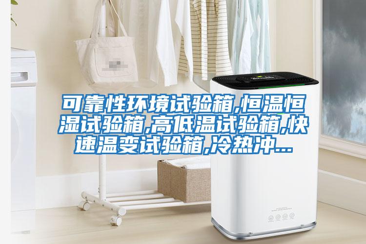 可靠性環境試驗箱,恒溫恒濕試驗箱,高低溫試驗箱,快速溫變試驗箱,冷熱沖...