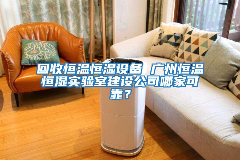 回收恒溫恒濕設(shè)備 廣州恒溫恒濕實(shí)驗(yàn)室建設(shè)公司哪家可靠?